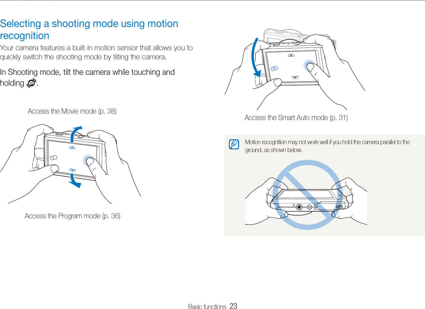 Basic functions  23Selecting a shooting modeAccess the Smart Auto mode (p. 31)Motion recognition may not work well if you hold the camera parallel to the ground, as shown below.Selecting a shooting mode using motion recognitionYour camera features a built-in motion sensor that allows you to quickly switch the shooting mode by tilting the camera. In Shooting mode, tilt the camera while touching and holding  .Access the Movie mode (p. 38)Access the Program mode (p. 36)