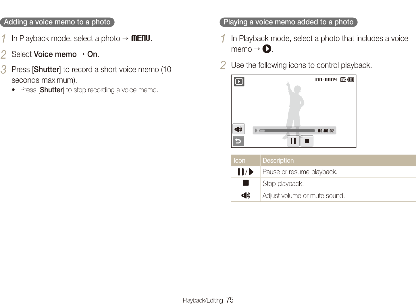 Playback/Editing  75Playing back  Playing a voice memo added to a photo  In Playback mode, select a photo that includes a voice 1 memo   .Use the following icons to control playback.2 Icon Description /  Pause or resume playback.Stop playback.Adjust volume or mute sound.   Adding a voice memo to a photo  In Playback mode, select a photo 1  M.Select 2 Voice memo  On.Press [3 Shutter] to record a short voice memo (10 seconds maximum).Press [t Shutter] to stop recording a voice memo.
