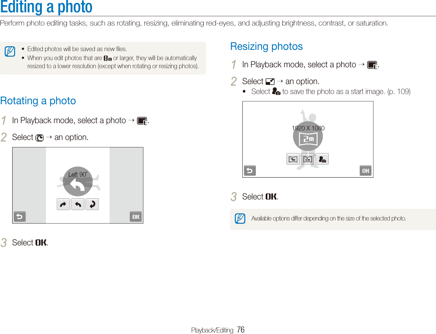 Playback/Editing  76Editing a photoPerform photo editing tasks, such as rotating, resizing, eliminating red-eyes, and adjusting brightness, contrast, or saturation.Resizing photosIn Playback mode, select a photo 1   .Select 2  an option.Select t  to save the photo as a start image. (p. 109)1920 X 1080Select 3 .Available options differ depending on the size of the selected photo.Edited photos will be saved as new ﬁles.tWhen you edit photos that are t  or larger, they will be automatically resized to a lower resolution (except when rotating or resizing photos).Rotating a photoIn Playback mode, select a photo 1   .Select 2  an option.Left 90˚Select 3 .