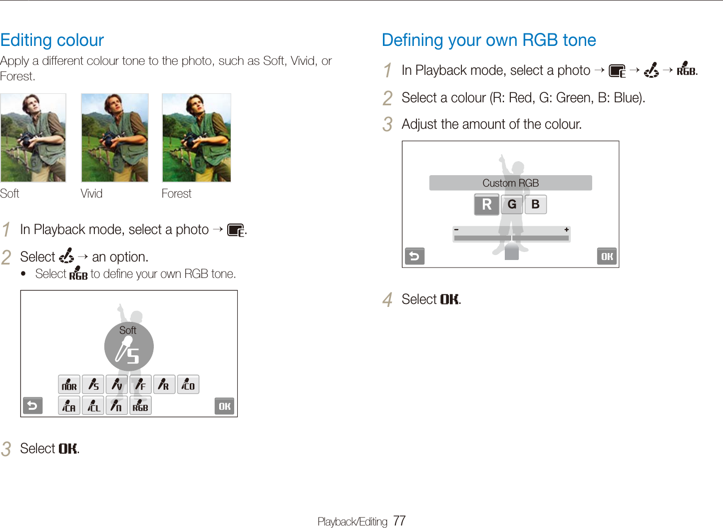 Playback/Editing  77Editing a photoDeﬁning your own RGB toneIn Playback mode, select a photo 1     .Select a colour (R: Red, G: Green, B: Blue).2 Adjust the amount of the colour.3 Custom RGBSelect 4 .Editing colourApply a different colour tone to the photo, such as Soft, Vivid, or Forest.Soft Vivid ForestIn Playback mode, select a photo 1   .Select 2  an option.Select t  to deﬁne your own RGB tone.SoftSelect 3 .