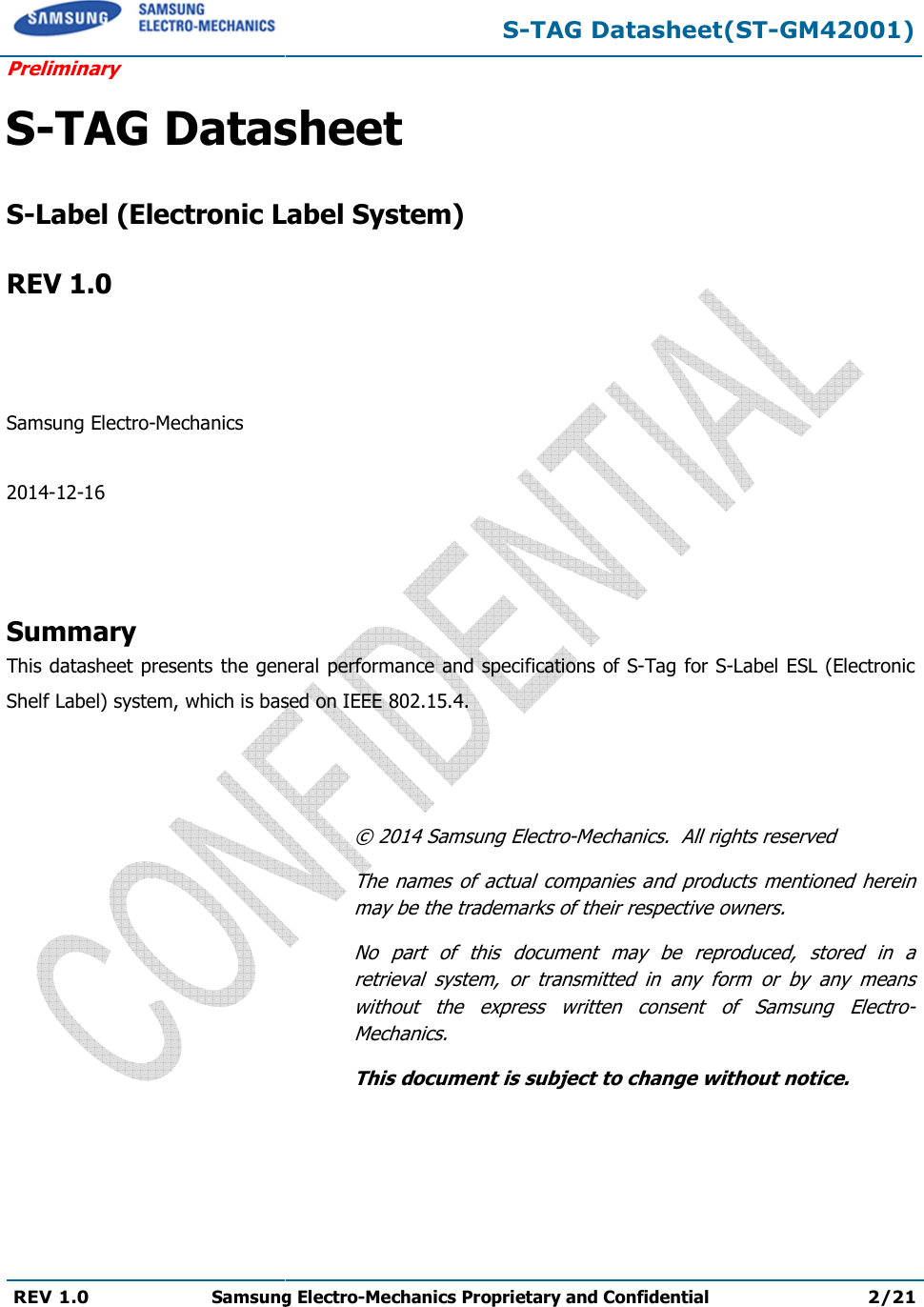 Preliminary REV 1.0 Samsung Electro  S-TAG Datasheet S-Label (Electronic Label System) REV 1.0    Samsung Electro-Mechanics  2014-12-16    Summary This datasheet presents the general performance and specifications of Shelf Label) system, which is based on     S-TAG Datasheet(STSamsung Electro-Mechanics Proprietary and ConfidentialDatasheet  Label (Electronic Label System) general performance and specifications of S-Tag for based on IEEE 802.15.4. © 2014 Samsung Electro-Mechanics.  All rights reservedThe names  of  actual  companies and products  mentioned herein may be the trademarks of their respective owners.No  part  of  this  document  may  be  reproduced,  stored  in  a retrieval  system,  or  transmitted  in  any  form  or  by  any  means without  the  express  written  consent  of  Samsung  ElectroMechanics. This document is subject to change without notice.TAG Datasheet(ST-GM42001) Proprietary and Confidential 2/21 for S-Label ESL (Electronic Mechanics.  All rights reserved and products  mentioned  herein may be the trademarks of their respective owners. No  part  of  this  document  may  be  reproduced,  stored  in  a retrieval  system,  or  transmitted  in  any  form  or  by  any  means without  the  express  written  consent  of  Samsung  Electro-This document is subject to change without notice. 