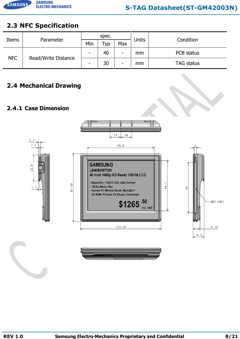   REV 1.0 Samsung Electro  2.3 NFC SpecificationItems Parameter NFC Read/Write Distance 2.4 Mechanical Drawing 2.4.1 Case Dimension  S-TAG Datasheet(STSamsung Electro-Mechanics Proprietary and ConfidentialNFC Specification spec.  Units ConditionMin Typ Max Read/Write Distance -  40  -  mm PCB status-  30  -  mm TAGnical Drawing TAG Datasheet(ST-GM42003N) Proprietary and Confidential 8/21 Condition PCB status TAG status  
