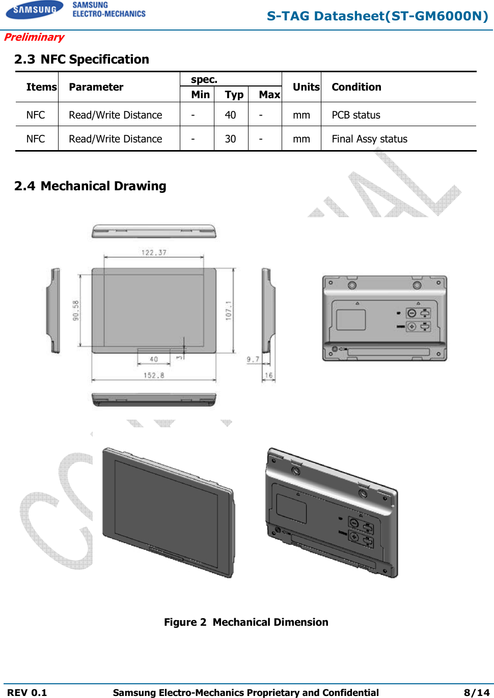  S-TAG Datasheet(ST-GM6000N) Preliminary REV 0.1  Samsung Electro-Mechanics Proprietary and Confidential 8/14   2.3 NFC Specification Items Parameter spec. Units Condition Min Typ Max NFC  Read/Write Distance  -  40  -  mm  PCB status NFC  Read/Write Distance  -  30  -  mm  Final Assy status  2.4 Mechanical Drawing     Figure 2  Mechanical Dimension   