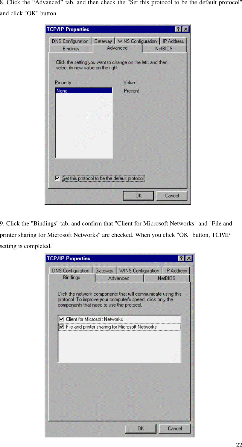 228. Click the “Advanced” tab, and then check the &quot;Set this protocol to be the default protocol&quot;and click &quot;OK&quot; button.9. Click the &quot;Bindings&quot; tab, and confirm that &quot;Client for Microsoft Networks&quot; and &quot;File andprinter sharing for Microsoft Networks&quot; are checked. When you click &quot;OK&quot; button, TCP/IPsetting is completed.
