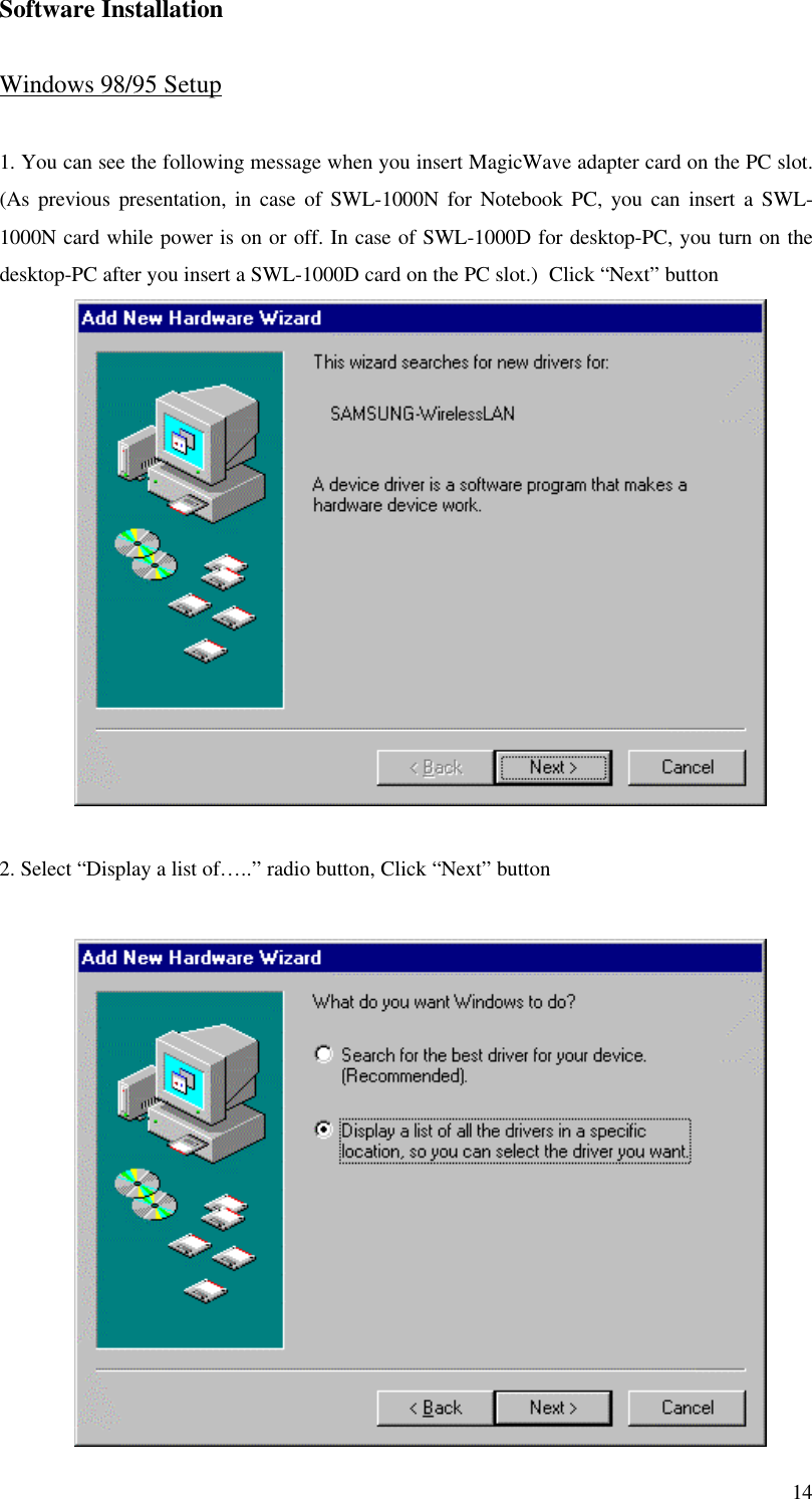14Software InstallationWindows 98/95 Setup1. You can see the following message when you insert MagicWave adapter card on the PC slot.(As previous presentation, in case of SWL-1000N for Notebook PC, you can insert a SWL-1000N card while power is on or off. In case of SWL-1000D for desktop-PC, you turn on thedesktop-PC after you insert a SWL-1000D card on the PC slot.)  Click “Next” button2. Select “Display a list of…..” radio button, Click “Next” button