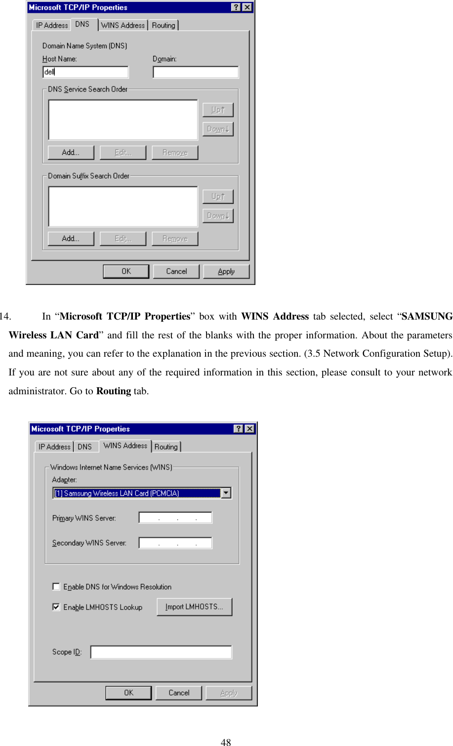  48             14. In “Microsoft TCP/IP Properties” box with WINS Address tab selected, select “SAMSUNG Wireless LAN Card” and fill the rest of the blanks with the proper information. About the parameters and meaning, you can refer to the explanation in the previous section. (3.5 Network Configuration Setup). If you are not sure about any of the required information in this section, please consult to your network administrator. Go to Routing tab.               