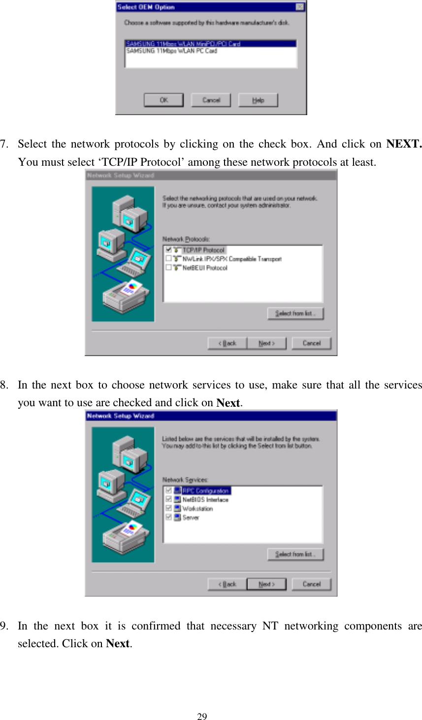  29   7.  Select the network protocols by clicking on the check box. And click on NEXT. You must select ‘TCP/IP Protocol’ among these network protocols at least.   8.  In the next box to choose network services to use, make sure that all the services you want to use are checked and click on Next.   9.  In the next box it is confirmed that necessary NT networking components are selected. Click on Next.  