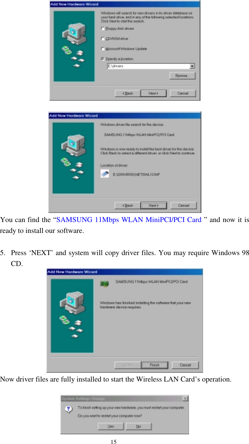  15    You can find the “SAMSUNG 11Mbps WLAN MiniPCI/PCI Card ” and now it is ready to install our software.   5.  Press ‘NEXT’ and system will copy driver files. You may require Windows 98 CD.  Now driver files are fully installed to start the Wireless LAN Card’s operation.   