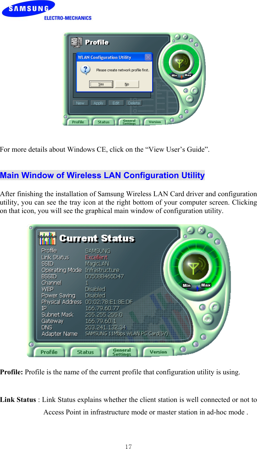 17For more details about Windows CE, click on the “View User’s Guide”.Main Window of Wireless LAN Configuration UtilityAfter finishing the installation of Samsung Wireless LAN Card driver and configurationutility, you can see the tray icon at the right bottom of your computer screen. Clickingon that icon, you will see the graphical main window of configuration utility.Profile: Profile is the name of the current profile that configuration utility is using.Link Status : Link Status explains whether the client station is well connected or not toAccess Point in infrastructure mode or master station in ad-hoc mode .