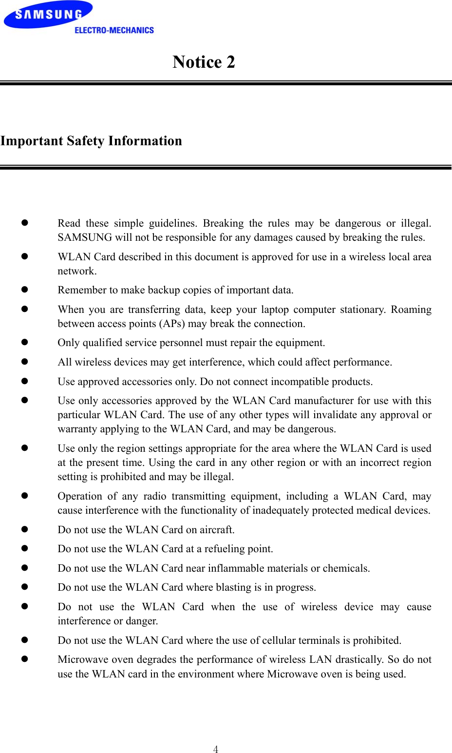 4Notice 2Important Safety Informationz Read these simple guidelines. Breaking the rules may be dangerous or illegal.SAMSUNG will not be responsible for any damages caused by breaking the rules.z WLAN Card described in this document is approved for use in a wireless local areanetwork.z Remember to make backup copies of important data.z When you are transferring data, keep your laptop computer stationary. Roamingbetween access points (APs) may break the connection.z Only qualified service personnel must repair the equipment.z All wireless devices may get interference, which could affect performance.z Use approved accessories only. Do not connect incompatible products.z Use only accessories approved by the WLAN Card manufacturer for use with thisparticular WLAN Card. The use of any other types will invalidate any approval orwarranty applying to the WLAN Card, and may be dangerous.z Use only the region settings appropriate for the area where the WLAN Card is usedat the present time. Using the card in any other region or with an incorrect regionsetting is prohibited and may be illegal.z Operation of any radio transmitting equipment, including a WLAN Card, maycause interference with the functionality of inadequately protected medical devices.z Do not use the WLAN Card on aircraft.z Do not use the WLAN Card at a refueling point.z Do not use the WLAN Card near inflammable materials or chemicals.z Do not use the WLAN Card where blasting is in progress.z Do not use the WLAN Card when the use of wireless device may causeinterference or danger.z Do not use the WLAN Card where the use of cellular terminals is prohibited.z Microwave oven degrades the performance of wireless LAN drastically. So do notuse the WLAN card in the environment where Microwave oven is being used.