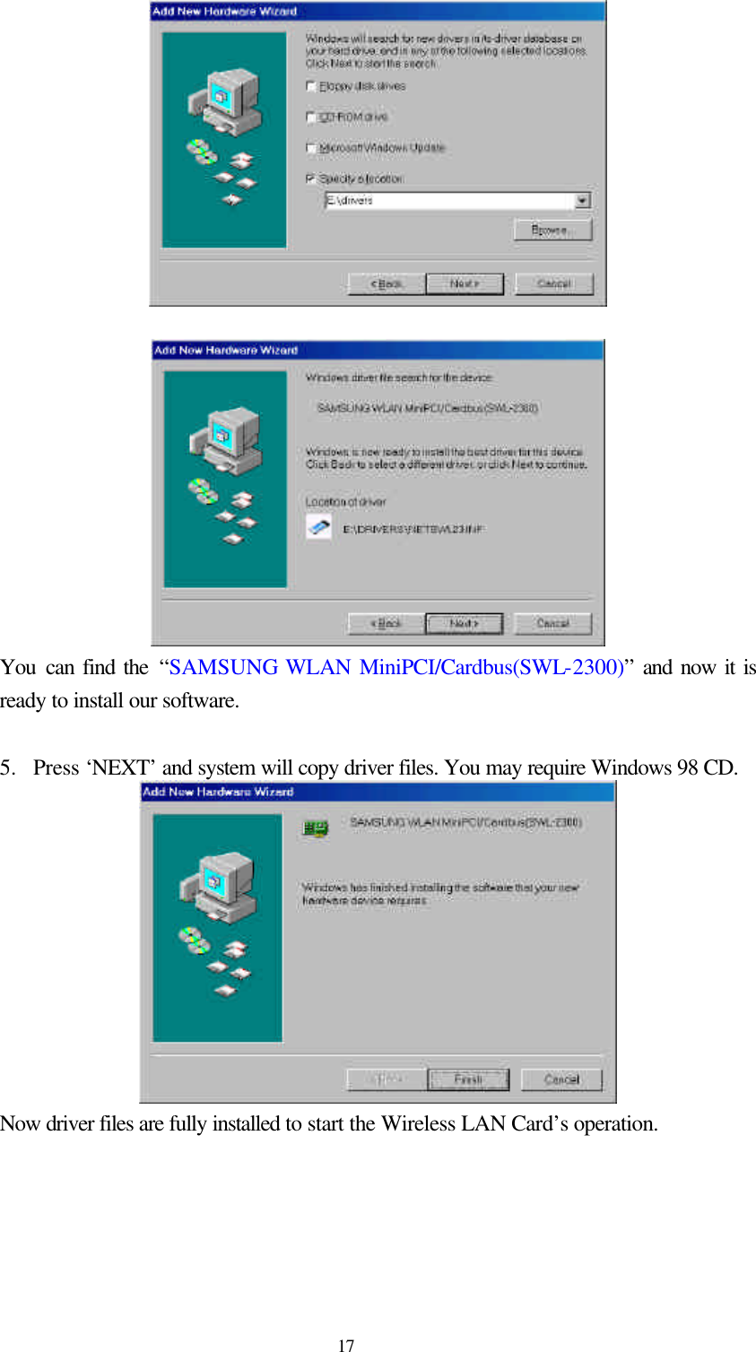  17   You  can find the “SAMSUNG WLAN MiniPCI/Cardbus(SWL-2300)” and now it is ready to install our software.   5.  Press ‘NEXT’ and system will copy driver files. You may require Windows 98 CD.  Now driver files are fully installed to start the Wireless LAN Card’s operation.     