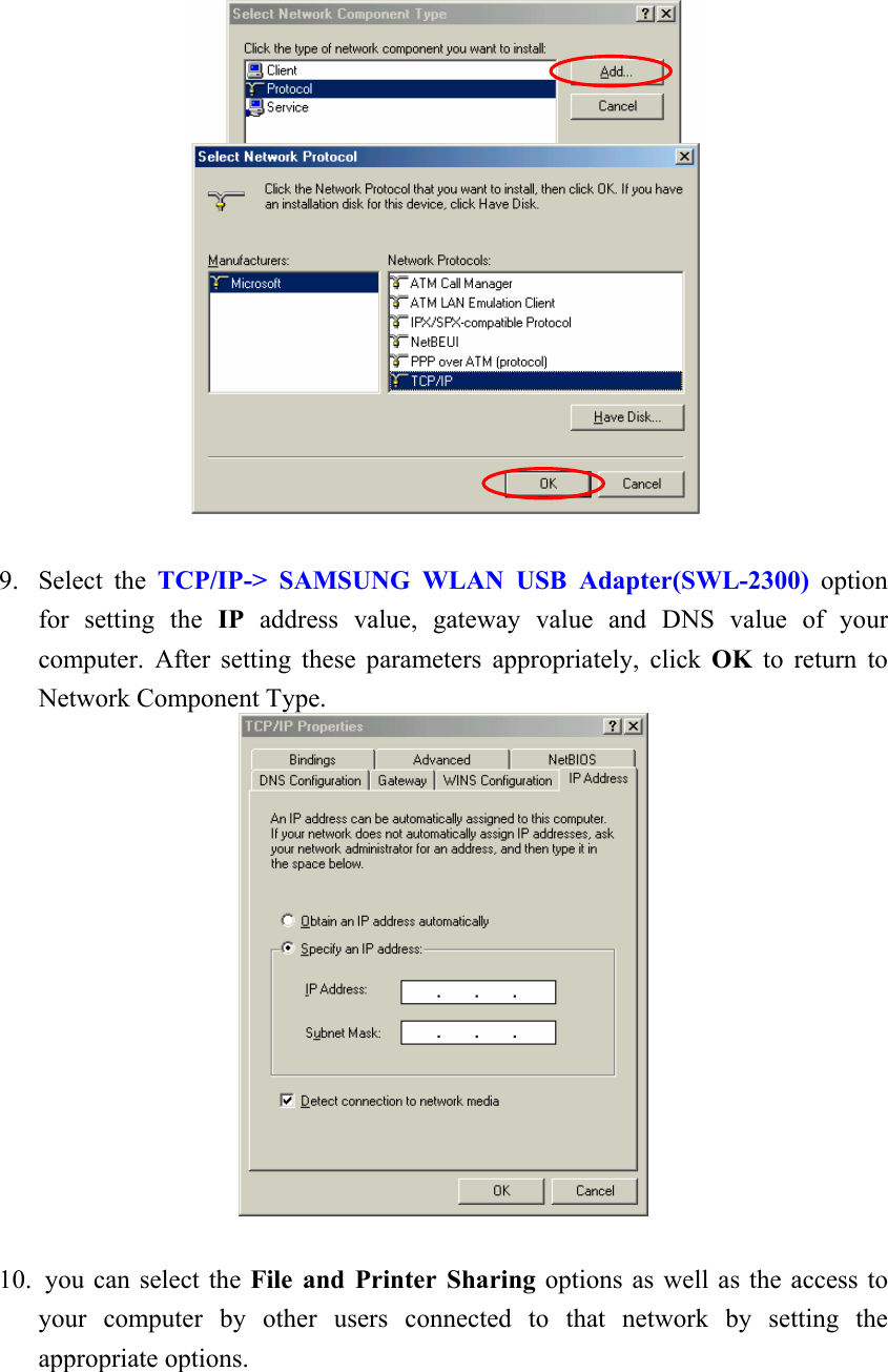    9. Select the TCP/IP-&gt; SAMSUNG WLAN USB Adapter(SWL-2300) option for setting the IP address value, gateway value and DNS value of your computer. After setting these parameters appropriately, click OK to return to Network Component Type.   10.  you can select the File and Printer Sharing options as well as the access to your computer by other users connected to that network by setting the appropriate options. 
