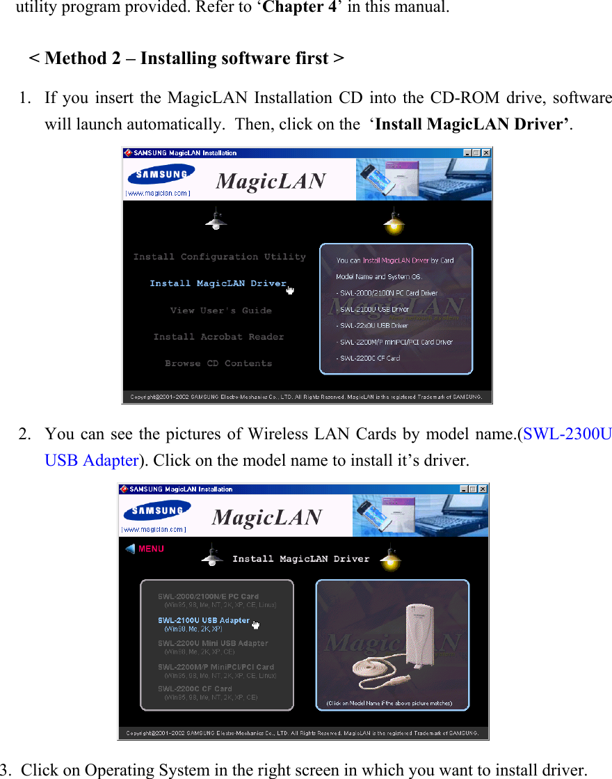  utility program provided. Refer to ‘Chapter 4’ in this manual.  &lt; Method 2 – Installing software first &gt; 1. If you insert the MagicLAN Installation CD into the CD-ROM drive, software will launch automatically.  Then, click on the  ‘Install MagicLAN Driver’.  2. You can see the pictures of Wireless LAN Cards by model name.(SWL-2300U USB Adapter). Click on the model name to install it’s driver.        3.  Click on Operating System in the right screen in which you want to install driver. 