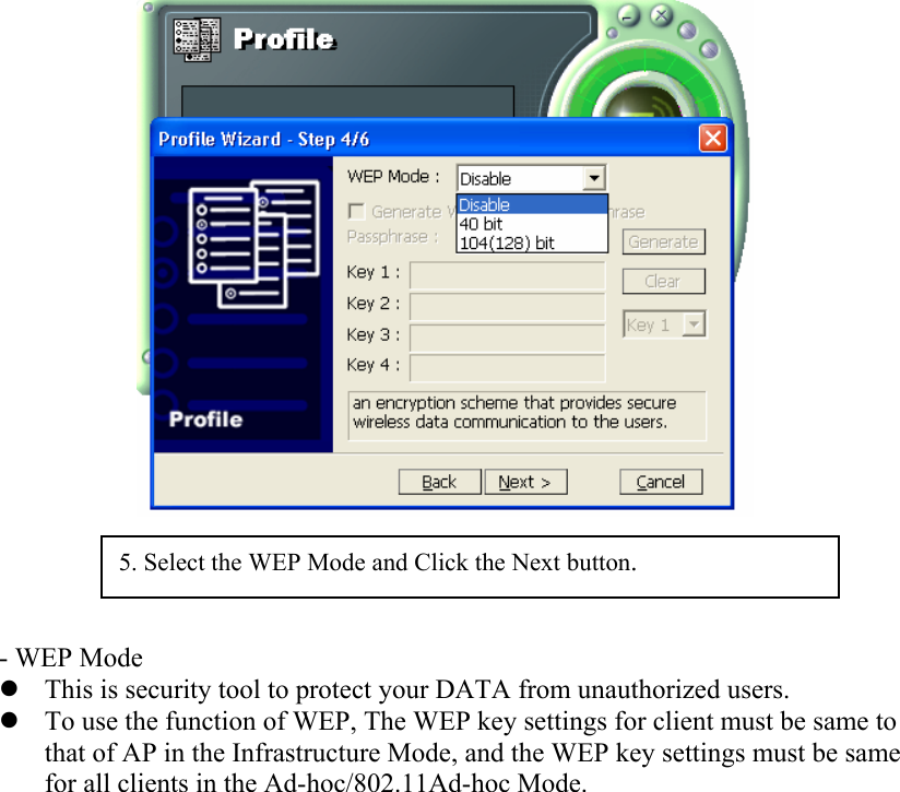      - WEP Mode z This is security tool to protect your DATA from unauthorized users.  z To use the function of WEP, The WEP key settings for client must be same to that of AP in the Infrastructure Mode, and the WEP key settings must be same for all clients in the Ad-hoc/802.11Ad-hoc Mode.                5. Select the WEP Mode and Click the Next button. 