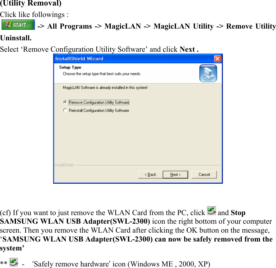    (Utility Removal) Click like followings :   -&gt; All Programs -&gt; MagicLAN -&gt; MagicLAN Utility -&gt; Remove Utility Uninstall. Select ‘Remove Configuration Utility Software’ and click Next .    (cf) If you want to just remove the WLAN Card from the PC, click   and Stop SAMSUNG WLAN USB Adapter(SWL-2300) icon the right bottom of your computer screen. Then you remove the WLAN Card after clicking the OK button on the message, ‘SAMSUNG WLAN USB Adapter(SWL-2300) can now be safely removed from the system’  **    -    ‘Safely remove hardware’ icon (Windows ME , 2000, XP)           