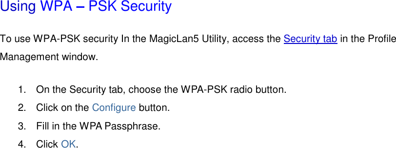  Using WPA – PSK Security To use WPA-PSK security In the MagicLan5 Utility, access the Security tab in the Profile Management window.  1.  On the Security tab, choose the WPA-PSK radio button.    2.  Click on the Configure button.  3.  Fill in the WPA Passphrase.    4. Click OK.  