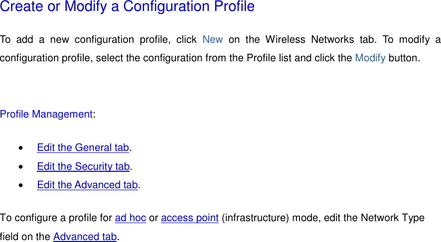 Create or Modify a Configuration Profile To add a new configuration profile, click New on the Wireless Networks tab. To modify a configuration profile, select the configuration from the Profile list and click the Modify button.    Profile Management: •  Edit the General tab.  •  Edit the Security tab.  •  Edit the Advanced tab.  To configure a profile for ad hoc or access point (infrastructure) mode, edit the Network Type field on the Advanced tab.    
