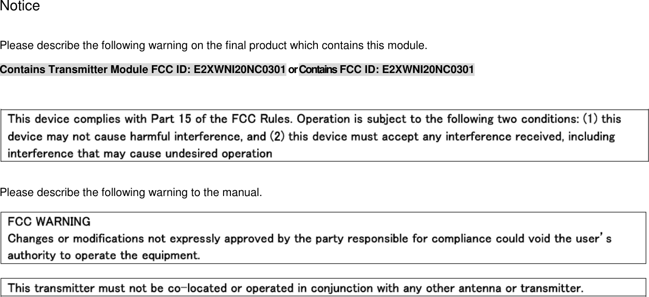 Notice  Please describe the following warning on the final product which contains this module. Contains Transmitter Module FCC ID: E2XWNI20NC0301 or Contains FCC ID: E2XWNI20NC0301    Please describe the following warning to the manual.     