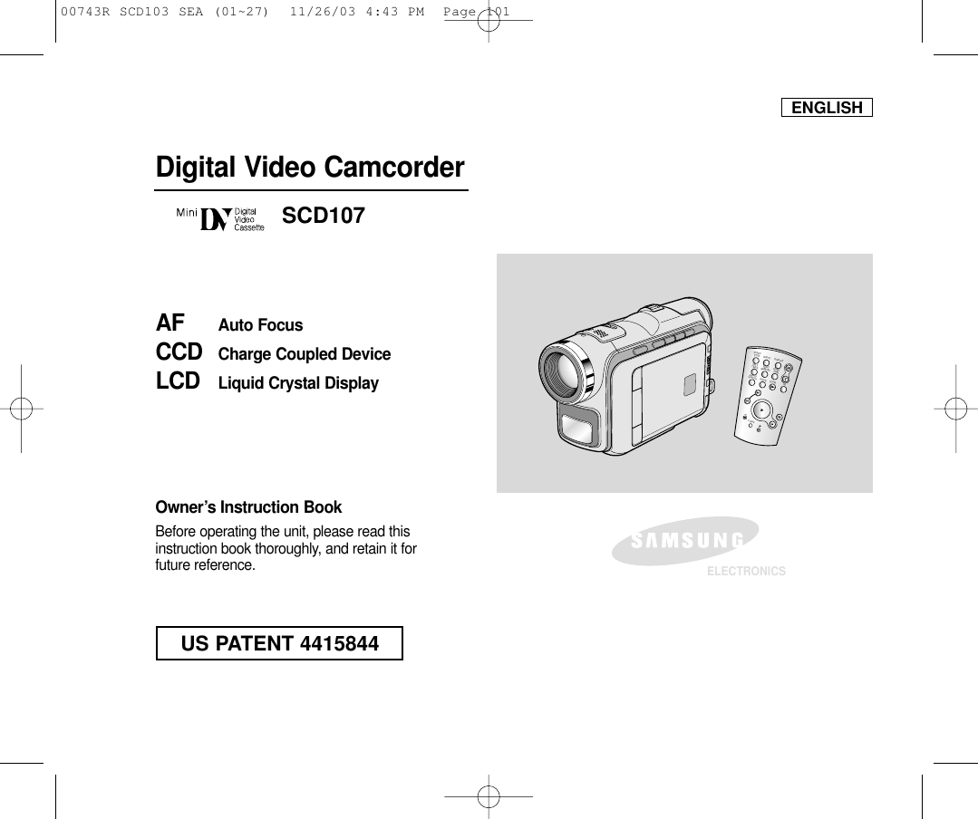ENGLISHDigital Video CamcorderOwner’s Instruction BookBefore operating the unit, please read thisinstruction book thoroughly, and retain it forfuture reference. AF Auto FocusCCD Charge Coupled DeviceLCD Liquid Crystal DisplaySCD107ELECTRONICSSTART/STOPSELFTIMERA.DUBZEROMEMORYPHOTODISPLAYX2SLOWF.ADV PHOTOSEARCHDATE/ TIMEUS PATENT 441584400743R SCD103 SEA (01~27)  11/26/03 4:43 PM  Page 101