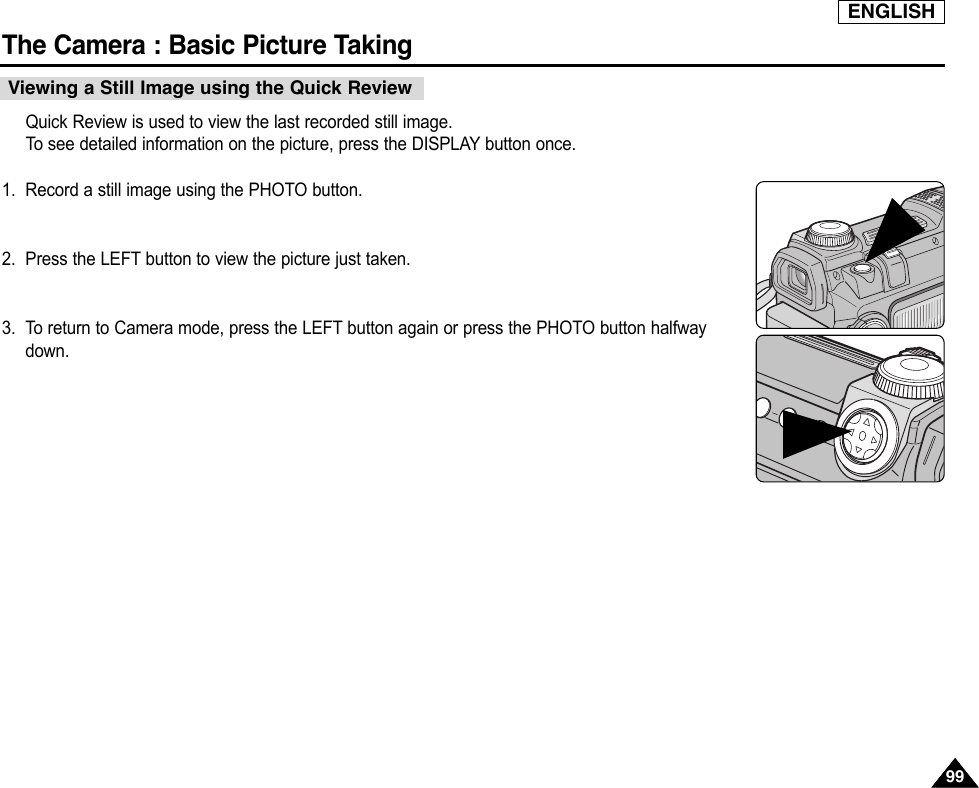 ENGLISHThe Camera : Basic Picture Taking9999Quick Review is used to view the last recorded still image.To  see detailed information on the picture, press the DISPLAY button once.1. Record a still image using the PHOTO button.2. Press the LEFT button to view the picture just taken.3. To return to Camera mode, press the LEFT button again or press the PHOTO button halfwaydown.Viewing a Still Image using the Quick Review