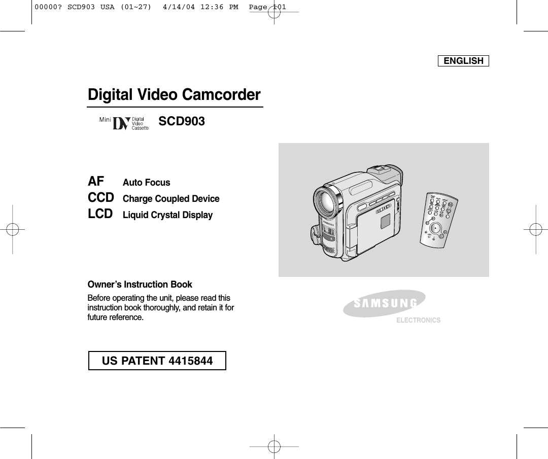 ENGLISHDigital Video CamcorderOwner’s Instruction BookBefore operating the unit, please read thisinstruction book thoroughly, and retain it forfuture reference. AF Auto FocusCCD Charge Coupled DeviceLCD Liquid Crystal DisplaySCD903ELECTRONICSSTART/STOPSELFTIMERA.DUBZEROMEMORYPHOTODISPLAYX2SLOWF.ADV PHOTOSEARCHDATE/ TIMEUS PATENT 441584400000? SCD903 USA (01~27)  4/14/04 12:36 PM  Page 101