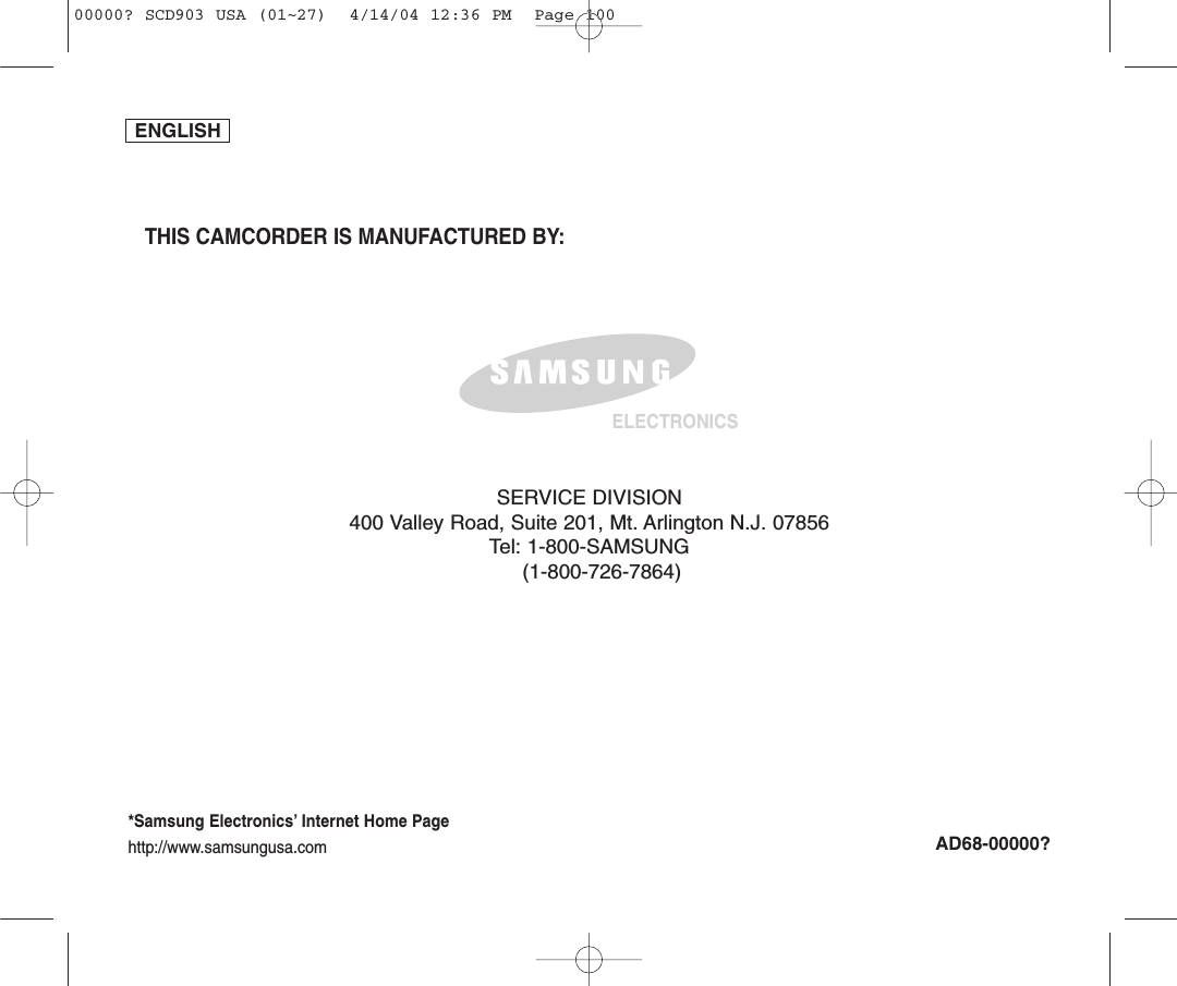 ENGLISHELECTRONICS*Samsung Electronics’ Internet Home Pagehttp://www.samsungusa.comAD68-00000?THIS CAMCORDER IS MANUFACTURED BY:SERVICE DIVISION400 Valley Road, Suite 201, Mt. Arlington N.J. 07856Tel: 1-800-SAMSUNG(1-800-726-7864)00000? SCD903 USA (01~27)  4/14/04 12:36 PM  Page 100