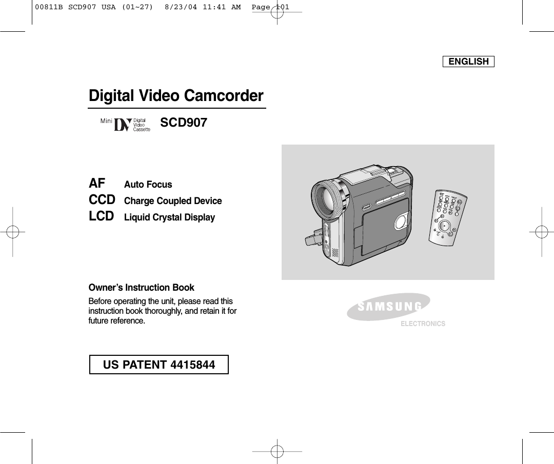 ENGLISHDigital Video CamcorderOwner’s Instruction BookBefore operating the unit, please read thisinstruction book thoroughly, and retain it forfuture reference. AF Auto FocusCCD Charge Coupled DeviceLCD Liquid Crystal DisplaySCD907ELECTRONICSSTART/STOPSELFTIMERA.DUBZEROMEMORYPHOTO DISPLAYX2SLOWF.ADV PHOTOSEARCHDATE/ TIMEUS PATENT 441584400811B SCD907 USA (01~27)  8/23/04 11:41 AM  Page 101