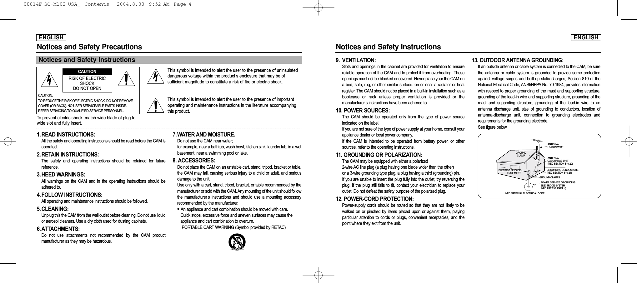ENGLISHNotices and Safety Instructions9. VENTILATION:Slots and openings in the cabinet are provided for ventilation to ensurereliable operation of the CAM and to protect it from overheating. Theseopenings must not be blocked or covered. Never place your the CAM ona bed, sofa, rug, or other  similar  surface:  on or near a radiator or  heatregister. The CAM should not be placed in a built-in installation such as abookcase  or  rack  unless  proper  ventilation  is  provided  or  themanufacturer s instructions have been adhered to.10. POWER SOURCES: The  CAM  should  be  operated  only  from  the  type  of  power  sourceindicated on the label.If you are not sure of the type of power supply at your home, consult yourappliance dealer or local power company. If  the  CAM  is  intended  to  be  operated  from  battery  power,  or  othersources, refer to the operating instructions.11. GROUNDING OR POLARIZATION:The CAM may be equipped with either a polarized 2-wire AC line plug (a plug having one blade wider than the other) or a 3-wire grounding type plug, a plug having a third (grounding) pin.If you are unable to insert the plug fully into the outlet, try reversing theplug.  If  the  plug  still  fails  to  fit,  contact  your  electrician  to  replace  youroutlet. Do not defeat the safety purpose of the polarized plug.12. POWER-CORD PROTECTION:Power-supply  cords  should  be  routed so  that  they  are  not likely  to  bewalked  on  or  pinched  by  items  placed  upon  or  against  them,  playingparticular  attention  to  cords  or  plugs,  convenient  receptacles,  and  thepoint where they exit from the unit.13. OUTDOOR ANTENNA GROUNDING: If an outside antenna or cable system is connected to the CAM, be surethe  antenna  or  cable  system  is  grounded  to  provide  some  protectionagainst  voltage  surges  and  built-up  static  charges,  Section  810  of  theNational Electrical Code, ANSI/NFPA No. 70-1984, provides informationwith respect to proper grounding of the mast and supporting structure,grounding of the lead-in wire and supporting structure, grounding of themast  and  supporting  structure,  grounding  of  the  lead-in  wire  to  anantenna  discharge  unit,  size  of  grounding  to  conductors,  location  ofantenna-discharge  unit,  connection  to  grounding  electrodes  andrequirements for the grounding electrode. See figure below.ENGLISHNotices and Safety PrecautionsNotices and Safety Instructions1. READ INSTRUCTIONS: All the safety and operating instructions should be read before the CAM isoperated.2. RETAIN INSTRUCTIONS: The  safety  and  operating  instructions  should  be  retained  for  futurereference.3. HEED WARNINGS:All  warnings  on  the  CAM  and  in  the  operating  instructions  should  beadhered to.4. FOLLOW INSTRUCTIONS:All operating and maintenance instructions should be followed.5. CLEANING:Unplug this the CAM from the wall outlet before cleaning. Do not use liquidor aerosol cleaners. Use a dry cloth used for dusting cabinets.6. ATTACHMENTS: Do  not  use  attachments  not  recommended  by  the  CAM  productmanufacturer as they may be hazardous.7. WATER AND MOISTURE.Do not use the CAM near water; for example, near a bathtub, wash bowl, kitchen sink, laundry tub, in a wetbasement, near a swimming pool or lake.8. ACCESSORIES: Do not place the CAM on an unstable cart, stand, tripod, bracket or table.the CAM may fall, causing serious injury to  a child or adult, and seriousdamage to the unit.Use only with a cart, stand, tripod, bracket, or table recommended by themanufacturer or sold with the CAM. Any mounting of the unit should followthe  manufacturer s  instructions  and  should  use  a  mounting  accessoryrecommended by the manufacturer.●An appliance and cart combination should be moved with care. Quick stops, excessive force and uneven surfaces may cause the appliance and cart combination to overturn.PORTABLE CART WARNING (Symbol provided by RETAC)This symbol is intended to alert the user to the presence of uninsulateddangerous voltage within the product s enclosure that may be ofsufficient magnitude to constitute a risk of fire or electric shock.This symbol is intended to alert the user to the presence of importantoperating and maintenance instructions in the literature accompanyingthis product.To prevent electric shock, match wide blade of plug towide slot and fully insert.CAUTIONRISK OF ELECTRICSHOCKDO NOT OPENCAUTION:TO REDUCE THE RISK OF ELECTRIC SHOCK, DO NOT REMOVECOVER (OR BACK). NO USER SERVICEABLE PARTS INSIDE.REFER SERVICING TO QUALIFIED SERVICE PERSONNEL.ELECTRIC SERVICEEQUIPMENTGROUNDCLAMPANTENNALEAD IN WIREANTENNADASCHARGE UNIT(NEC SECTION 810-20)GROUNDING CONDUCTORS(NEC SECTION 810-21)GROUND CLAMPSPOWER SERVICE GROUNDINGELECTRODE SYSTEM(NEC ART 250, PART H)NEC NATIONAL ELECTRICAL CODE 00814F SC-M102 USA_  Contents   2004.8.30  9:52 AM  Page 4