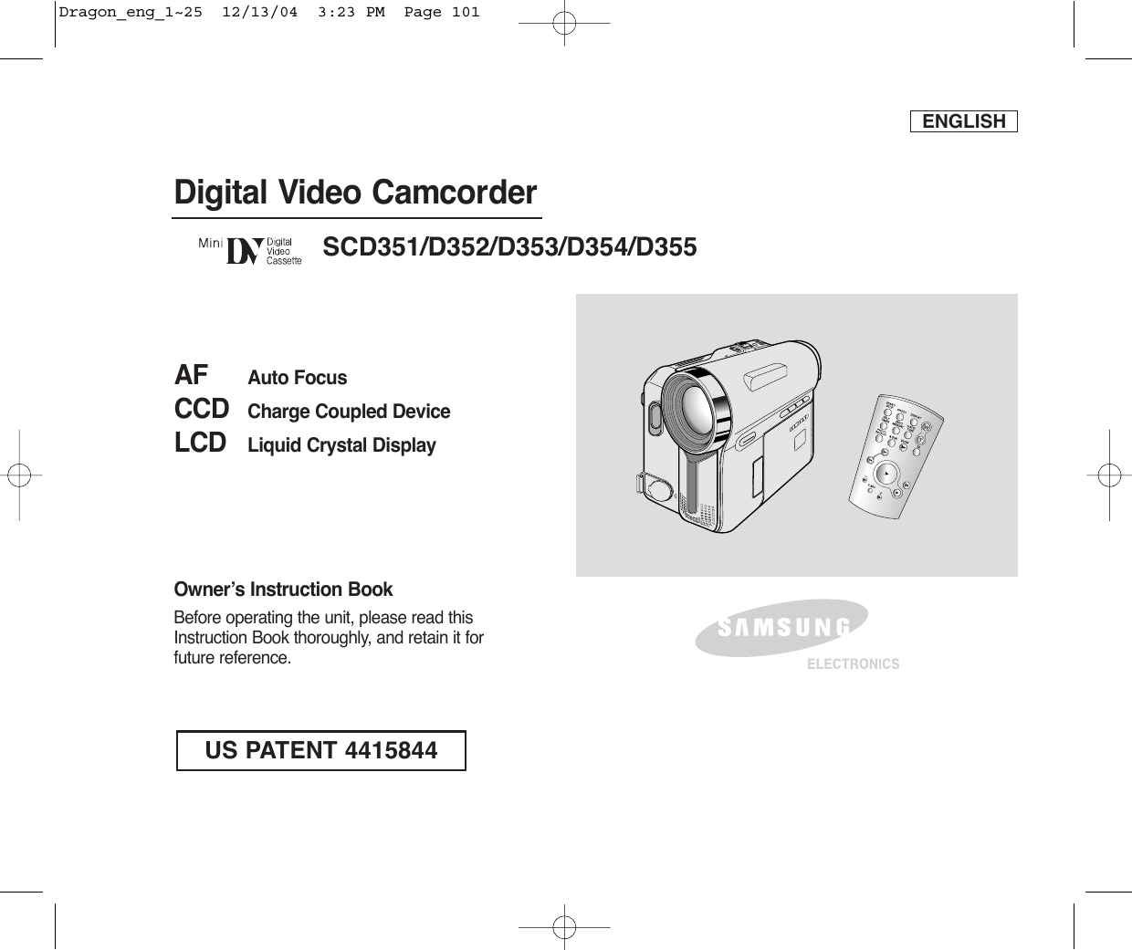 ENGLISHDigital Video CamcorderOwner’s Instruction BookBefore operating the unit, please read thisInstruction Book thoroughly, and retain it forfuture reference. AF Auto FocusCCD Charge Coupled DeviceLCD Liquid Crystal DisplaySCD351/D352/D353/D354/D355US PATENT 4415844Dragon_eng_1~25  12/13/04  3:23 PM  Page 101