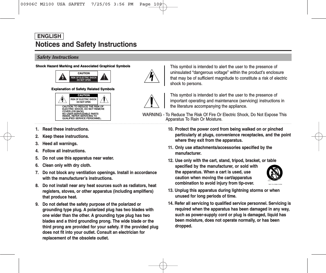 ENGLISHNotices and Safety InstructionsSafety InstructionsThis symbol is intended to alert the user to the presence ofuninsulated “dangerous voltage” within the product’s enclosurethat may be of sufficient magnitude to constitute a risk of electricshock to persons.This symbol is intended to alert the user to the presence ofimportant operating and maintenance (servicing) instructions inthe literature accompanying the appliance.WARNING - To Reduce The Risk Of Fire Or Electric Shock, Do Not Expose ThisApparatus To Rain Or Moisture.1. Read these instructions.2. Keep these instructions.3. Heed all warnings.4. Follow all instructions.5. Do not use this apparatus near water.6. Clean only with dry cloth.7. Do not block any ventilation openings. Install in accordance with the manufacturer’s instructions.8. Do not install near any heat sources such as radiators, heat registers, stoves, or other apparatus (including amplifiers) that produce heat.9. Do not defeat the safety purpose of the polarized or grounding type plug. A polarized plug has two blades with one wider than the other. A grounding type plug has two blades and a third grounding prong. The wide blade or the third prong are provided for your safety. If the provided plugdoes not fit into your outlet. Consult an electrician for replacement of the obsolete outlet.10. Protect the power cord from being walked on or pinched particularly at plugs, convenience receptacles, and the pointwhere they exit from the apparatus.11. Only use attachments/accessories specified by the manufacturer.12. Use only with the cart, stand, tripod, bracket, or table specified by the manufacturer, or sold withthe apparatus. When a cart is used, use caution when moving the cart/apparatus combination to avoid injury from tip-over.13. Unplug this apparatus during lightning storms or when unused for long periods of time.14. Refer all servicing to qualified service personnel. Servicing isrequired when the apparatus has been damaged in any way, such as power-supply cord or plug is damaged, liquid has been moisture, does not operate normally, or has been dropped.CAUTIONRISK OF ELECTRIC SHOCKDO NOT OPENRISK OF ELECTRIC SHOCKDO NOT OPENCAUTION: TO REDUCE THE RISK OFELECTRIC SHOCK, DO NOT REMOVECOVER (OR BACK). NO USER-SERVICEABLE PARTSINSIDE, REFER SERVICING TOQUALIFIED SERVICE PERSONNEL.CAUTIONShock Hazard Marking and Associated Graphical Symbols Explanation of Safety Related Symbols 00906C M2100 USA SAFETY  7/25/05 3:56 PM  Page 100