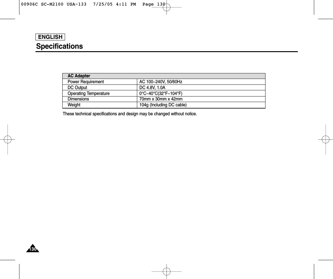 ENGLISH130130SpecificationsAC AdapterPower RequirementDC OutputOperating TemperatureDimensionsWeightAC 100~240V, 50/60HzDC 4.8V, 1.0A0°C~40°C(32°F~104°F)70mm x 30mm x 42mm104g (Including DC cable)These technical specifications and design may be changed without notice.00906C SC-M2100 USA~133  7/25/05 4:11 PM  Page 130