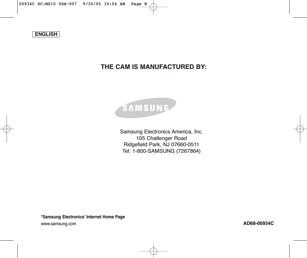 ENGLISHAD68-00934CTHE CAM IS MANUFACTURED BY:*Samsung Electronics’ Internet Home Pagewww.samsung.comSamsung Electronics America, Inc.105 Challenger RoadRidgefield Park, NJ 07660-0511Tel: 1-800-SAMSUNG (7267864)00934C SC-MS10 USA~007  9/30/05 10:54 AM  Page B