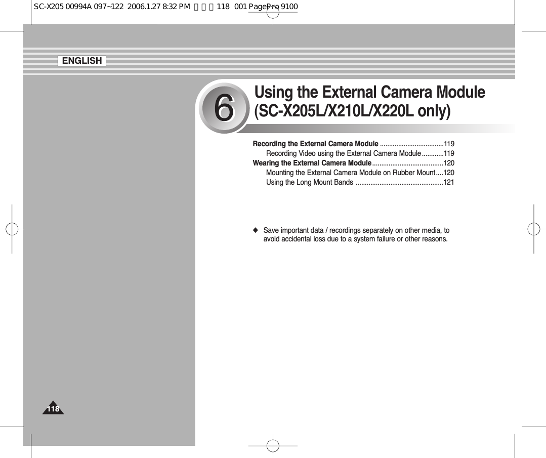 Using the External Camera Module(SC-X205L/X210L/X220L only)66Recording the External Camera Module ...................................119Recording Video using the External Camera Module ............119Wearing the External Camera Module .......................................120Mounting the External Camera Module on Rubber Mount....120Using the Long Mount Bands ................................................121◆Save important data / recordings separately on other media, toavoid accidental loss due to a system failure or other reasons.118118ENGLISHSC-X205 00994A 097~122  2006.1.27 8:32 PM  페이지118   001 PagePro 9100