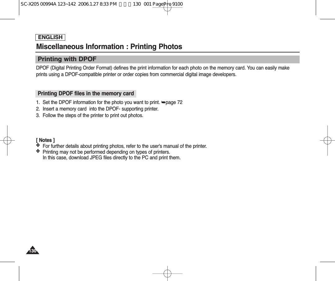 ENGLISH130130Miscellaneous Information : Printing PhotosPrinting with DPOFDPOF (Digital Printing Order Format) defines the print information for each photo on the memory card. You can easily makeprints using a DPOF-compatible printer or order copies from commercial digital image developers.Printing DPOF files in the memory card1.  Set the DPOF information for the photo you want to print. ➥page 722.  Insert a memory card  into the DPOF- supporting printer.3. Follow the steps of the printer to print out photos.[ Notes ]✤For further details about printing photos, refer to the user&apos;s manual of the printer.✤Printing may not be performed depending on types of printers.In this case, download JPEG files directly to the PC and print them.SC-X205 00994A 123~142  2006.1.27 8:33 PM  페이지130   001 PagePro 9100