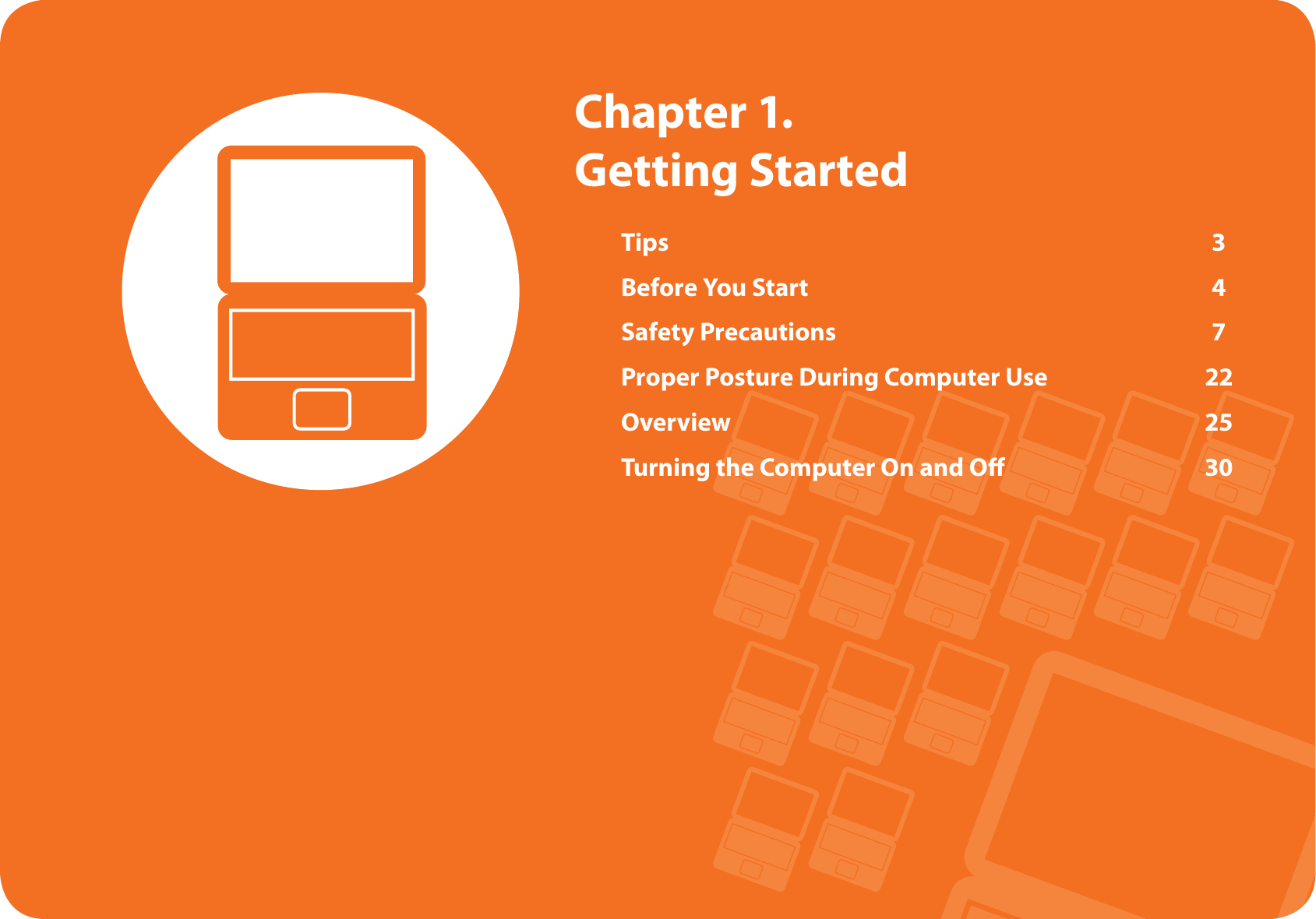 Tips 3Before You Start  4Safety Precautions  7Proper Posture During Computer Use  22Overview 25Turning the Computer On and Oﬀ   30  Chapter  1. Getting Started