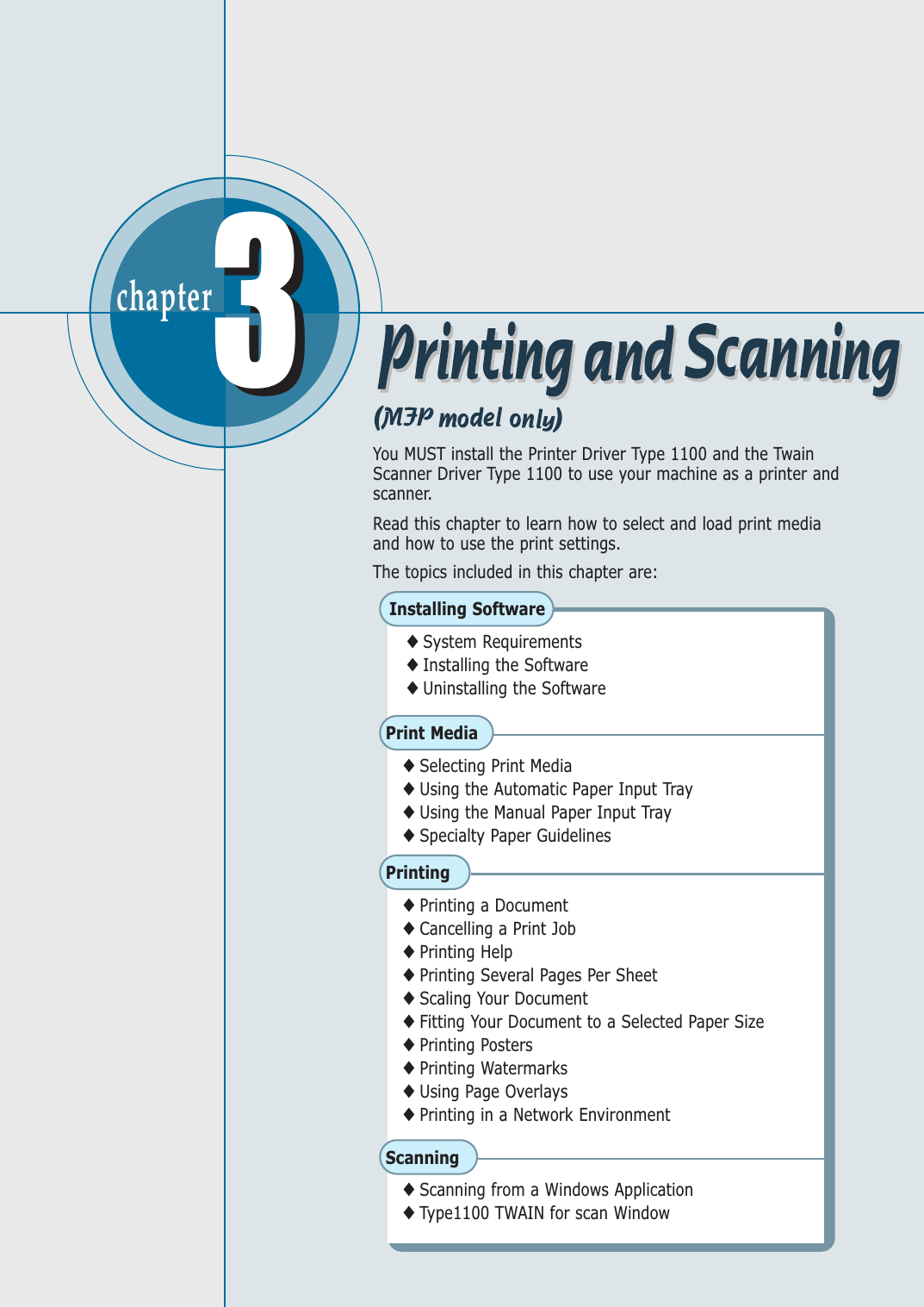 chapter  33You MUST install the Printer Driver Type 1100 and the TwainScanner Driver Type 1100 to use your machine as a printer andscanner. Read this chapter to learn how to select and load print mediaand how to use the print settings. The topics included in this chapter are:Print Media◆ Selecting Print Media◆ Using the Automatic Paper Input Tray◆ Using the Manual Paper Input Tray◆ Specialty Paper GuidelinesScanning◆ Scanning from a Windows Application◆ Type1100 TWAIN for scan WindowInstalling Software◆ System Requirements◆ Installing the Software◆ Uninstalling the SoftwarePrinting◆ Printing a Document◆ Cancelling a Print Job◆ Printing Help◆ Printing Several Pages Per Sheet◆ Scaling Your Document◆ Fitting Your Document to a Selected Paper Size◆ Printing Posters◆ Printing Watermarks◆ Using Page Overlays◆ Printing in a Network Environment