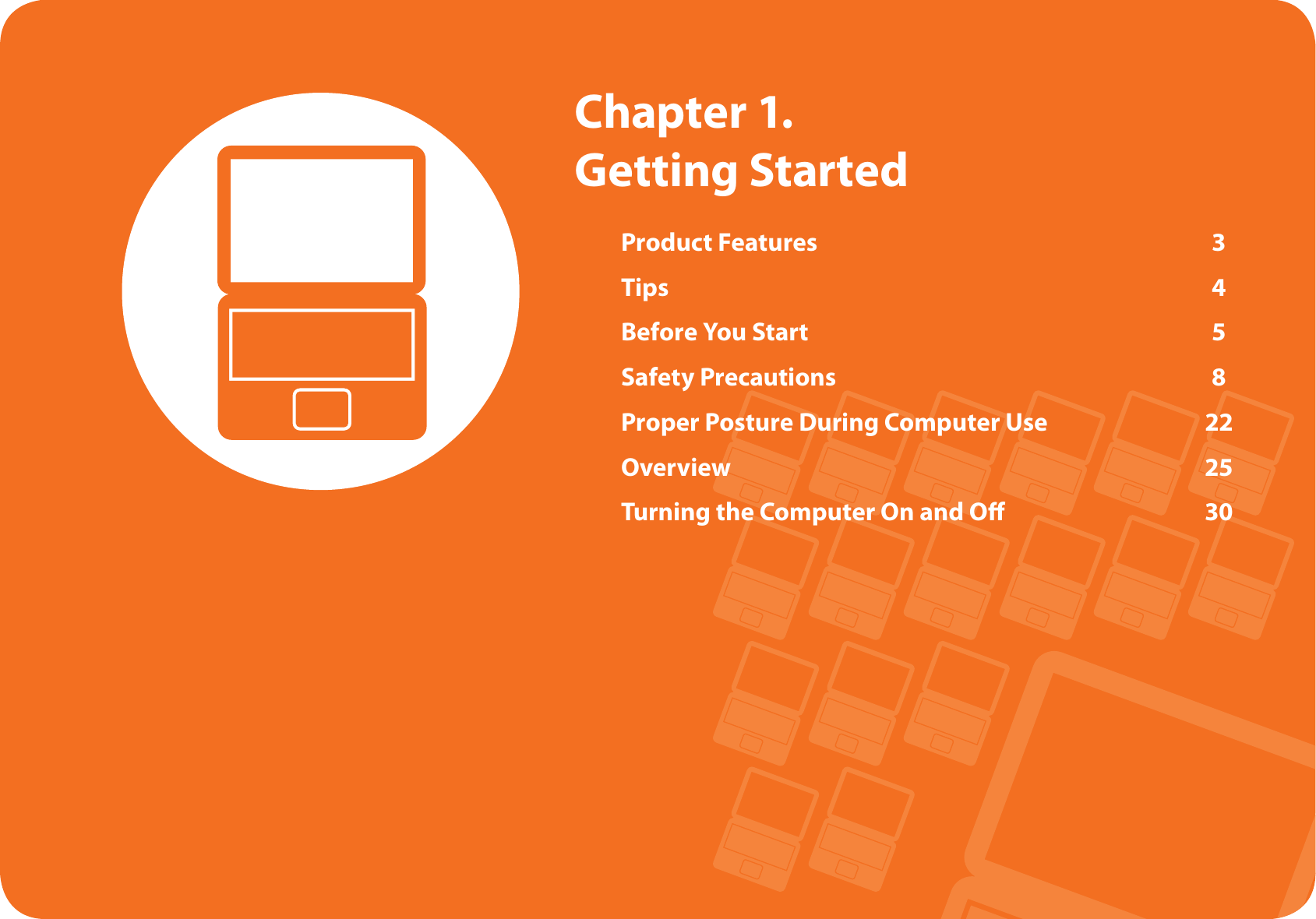 Product Features  3Tips 4Before You Start  5Safety Precautions  8Proper Posture During Computer Use  22Overview 25Turning the Computer On and Oﬀ   30  Chapter  1. Getting Started