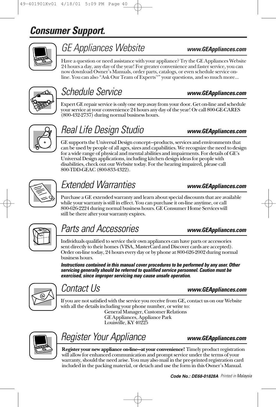 Printed in MalaysiaConsumer Support. GE Appliances Websitewww.GEAppliances.comHave a question or need assistance with your appliance? Try the GE Appliances Website24 hours a day, any day of the year! For greater convenience and faster service, you cannow download Owner’s Manuals, order parts, catalogs, or even schedule service on-line. You can also “Ask Our Team of Experts™” your questions, and so much more...Schedule Servicewww.GEAppliances.comExpert GE repair service is only one step away from your door. Get on-line and scheduleyour service at your convenience 24 hours any day of the year! Or call 800-GE-CARES(800-432-2737) during normal business hours.Real Life Design Studiowww.GEAppliances.comGE supports the Universal Design concept—products, services and environments thatcan be used by people of all ages, sizes and capabilities. We recognize the need to designfor a wide range of physical and mental abilities and impairments. For details of GE’sUniversal Design applications, including kitchen design ideas for people withdisabilities, check out our Website today. For the hearing impaired, please call 800-TDD-GEAC (800-833-4322). Extended Warrantieswww.GEAppliances.comPurchase a GE extended warranty and learn about special discounts that are availablewhile your warranty is still in effect. You can purchase it on-line anytime, or call 800-626-2224 during normal business hours. GE Consumer Home Services will still be there after your warranty expires.Parts and Accessories www.GEAppliances.comIndividuals qualified to service their own appliances can have parts or accessories sent directly to their homes (VISA, MasterCard and Discover cards are accepted). Order on-line today, 24 hours every day or by phone at 800-626-2002 during normalbusiness hours.Instructions contained in this manual cover procedures to be performed by any user. Otherservicing generally should be referred to qualified service personnel. Caution must beexercised, since improper servicing may cause unsafe operation. Contact Uswww.GEAppliances.comIf you are not satisfied with the service you receive from GE, contact us on our Websitewith all the details including your phone number, or write to: General Manager, Customer RelationsGE Appliances, Appliance ParkLouisville, KY 40225Register Your Appliancewww.GEAppliances.comRegister your new appliance on-line—at your convenience! Timely product registrationwill allow for enhanced communication and prompt service under the terms of yourwarranty, should the need arise. You may also mail in the pre-printed registration cardincluded in the packing material, or detach and use the form in this Owner’s Manual.49-401901Kv01  4/18/01  5:09 PM  Page 40Code No.: DE68-01828A