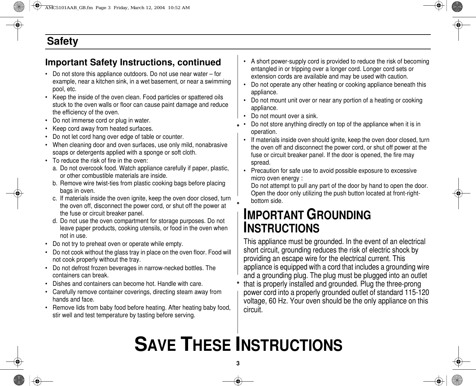 3 SAVE THESE INSTRUCTIONSSafetyImportant Safety Instructions, continued• Do not store this appliance outdoors. Do not use near water – for example, near a kitchen sink, in a wet basement, or near a swimming pool, etc. • Keep the inside of the oven clean. Food particles or spattered oils stuck to the oven walls or floor can cause paint damage and reduce the efficiency of the oven.• Do not immerse cord or plug in water.• Keep cord away from heated surfaces.• Do not let cord hang over edge of table or counter.• When cleaning door and oven surfaces, use only mild, nonabrasive soaps or detergents applied with a sponge or soft cloth.• To reduce the risk of fire in the oven:a. Do not overcook food. Watch appliance carefully if paper, plastic, or other combustible materials are inside.b. Remove wire twist-ties from plastic cooking bags before placing bags in oven.c. If materials inside the oven ignite, keep the oven door closed, turn the oven off, disconnect the power cord, or shut off the power at the fuse or circuit breaker panel.d. Do not use the oven compartment for storage purposes. Do not leave paper products, cooking utensils, or food in the oven when not in use.• Do not try to preheat oven or operate while empty.• Do not cook without the glass tray in place on the oven floor. Food will not cook properly without the tray.• Do not defrost frozen beverages in narrow-necked bottles. The containers can break.• Dishes and containers can become hot. Handle with care.• Carefully remove container coverings, directing steam away from hands and face.• Remove lids from baby food before heating. After heating baby food, stir well and test temperature by tasting before serving.• A short power-supply cord is provided to reduce the risk of becoming entangled in or tripping over a longer cord. Longer cord sets or extension cords are available and may be used with caution. • Do not operate any other heating or cooking appliance beneath this appliance.• Do not mount unit over or near any portion of a heating or cooking appliance.• Do not mount over a sink.• Do not store anything directly on top of the appliance when it is in operation.• If materials inside oven should ignite, keep the oven door closed, turn the oven off and disconnect the power cord, or shut off power at the fuse or circuit breaker panel. If the door is opened, the fire may spread.• Precaution for safe use to avoid possible exposure to excessive micro oven energy :Do not attempt to pull any part of the door by hand to open the door. Open the door only utilizing the push button located at front-right-bottom side.IMPORTANT GROUNDING INSTRUCTIONSThis appliance must be grounded. In the event of an electrical short circuit, grounding reduces the risk of electric shock by providing an escape wire for the electrical current. This appliance is equipped with a cord that includes a grounding wire and a grounding plug. The plug must be plugged into an outlet that is properly installed and grounded. Plug the three-prong power cord into a properly grounded outlet of standard 115-120 voltage, 60 Hz. Your oven should be the only appliance on this circuit.AMC5101AAB_GB.fm  Page 3  Friday, March 12, 2004  10:52 AM
