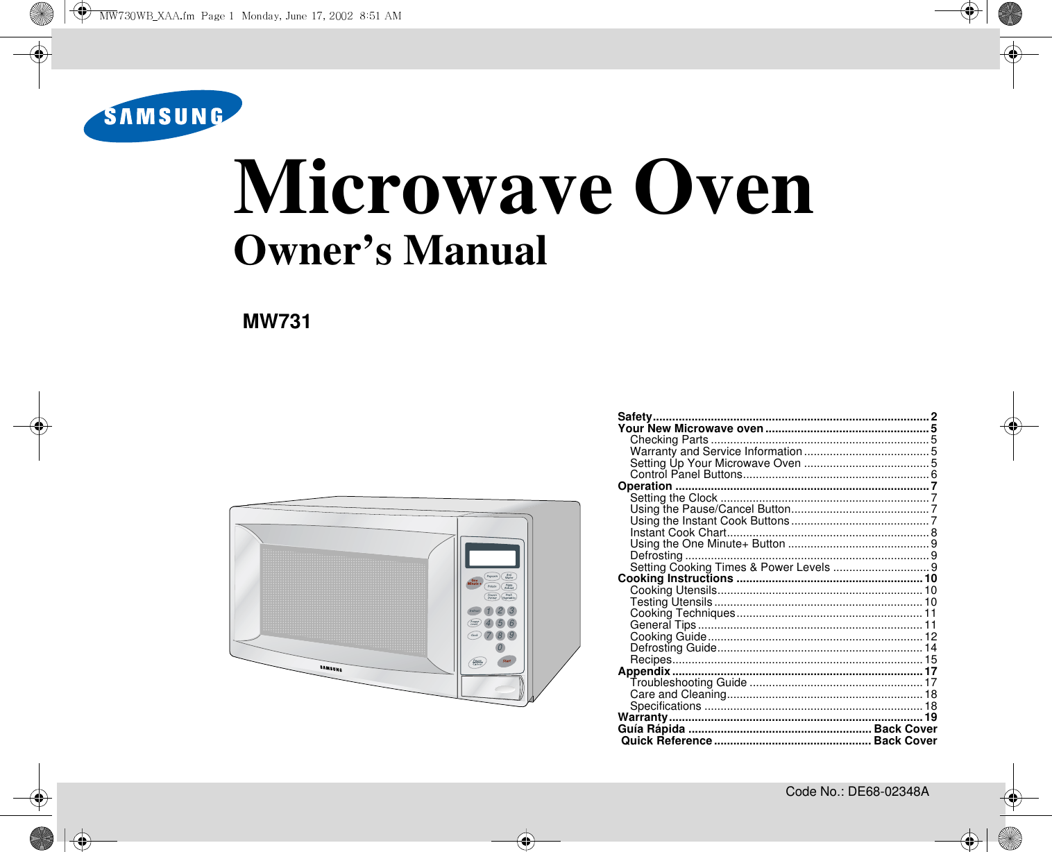 Code No.: DE68-02348A3216549870Microwave OvenOwner’s ManualMW731Safety......................................................................................2Your New Microwave oven...................................................5Checking Parts ....................................................................5Warranty and Service Information.......................................5Setting Up Your Microwave Oven .......................................5Control Panel Buttons..........................................................6Operation ...............................................................................7Setting the Clock .................................................................7Using the Pause/Cancel Button...........................................7Using the Instant Cook Buttons...........................................7Instant Cook Chart...............................................................8Using the One Minute+ Button ............................................9Defrosting ............................................................................9Setting Cooking Times &amp; Power Levels ..............................9Cooking Instructions ..........................................................10Cooking Utensils................................................................10Testing Utensils.................................................................10Cooking Techniques..........................................................11General Tips......................................................................11Cooking Guide...................................................................12Defrosting Guide................................................................14Recipes..............................................................................15Appendix..............................................................................17Troubleshooting Guide ......................................................17Care and Cleaning.............................................................18Specifications ....................................................................18Warranty...............................................................................19Guía Rápida ......................................................... Back Cover Quick Reference................................................. Back Cover