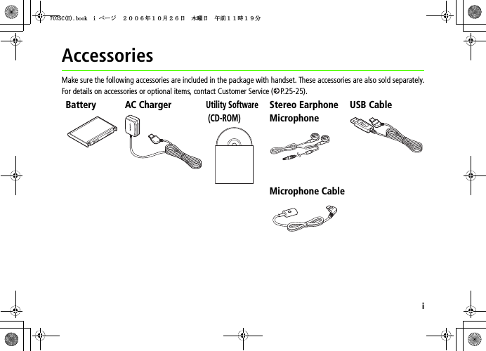 iAccessoriesMake sure the following accessories are included in the package with handset. These accessories are also sold separately.For details on accessories or optional items, contact Customer Service ( P.25-25).Battery AC ChargerUtility Software (CD-ROM)Stereo Earphone MicrophoneUSB CableMicrophone Cable5%&apos;DQQMKࡍ࡯ࠫ㧞㧜㧜㧢ᐕ㧝㧜᦬㧞㧢ᣣޓᧁᦐᣣޓඦ೨㧝㧝ᤨ㧝㧥ಽ
