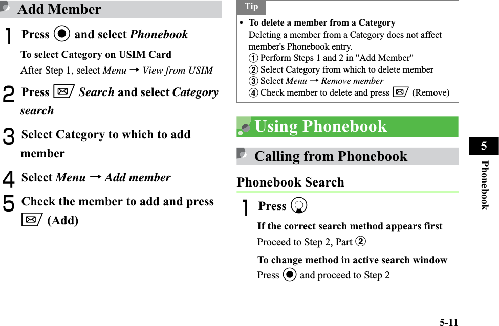 5-11Phonebook5Add MemberAPress c and select PhonebookTo select Category on USIM CardAfter Step 1, select Menu →View from USIMBPress wSearch and select CategorysearchCSelect Category to which to add memberDSelect Menu →Add memberECheck the member to add and press w (Add)Using PhonebookCalling from PhonebookPhonebook SearchAPress dIf the correct search method appears firstProceed to Step 2, Part bTo change method in active search windowPress c and proceed to Step 2Tip• To delete a member from a CategoryDeleting a member from a Category does not affect member&apos;s Phonebook entry.aPerform Steps 1 and 2 in &quot;Add Member&quot;bSelect Category from which to delete membercSelect Menu →Remove memberdCheck member to delete and press w (Remove)