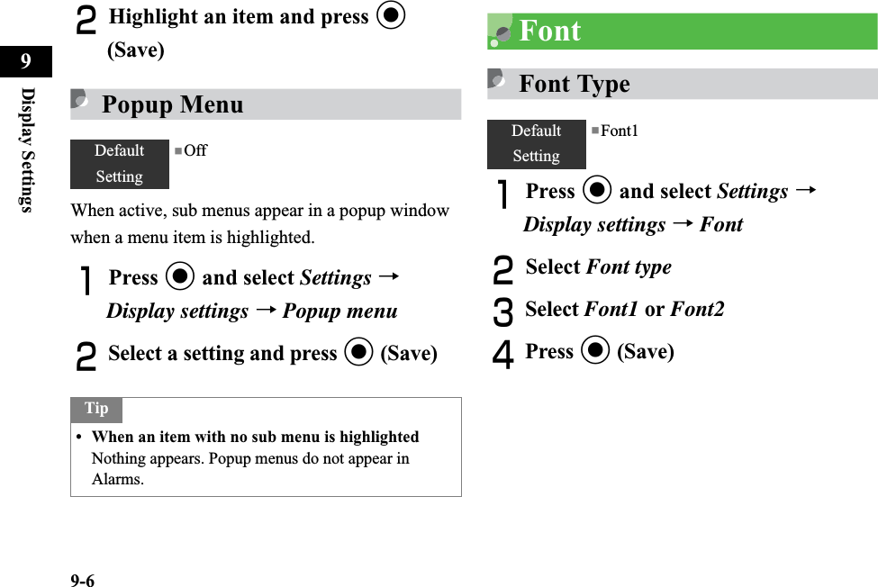 9-6Display Settings9BHighlight an item and press c(Save)Popup MenuWhen active, sub menus appear in a popup window when a menu item is highlighted.APress c and select Settings →Display settings →Popup menuBSelect a setting and press c (Save)FontFont TypeAPress c and select Settings →Display settings →FontBSelect Font typeCSelect Font1 or Font2DPress c (Save)DefaultSetting■OffTip• When an item with no sub menu is highlightedNothing appears. Popup menus do not appear in Alarms.DefaultSetting■Font1