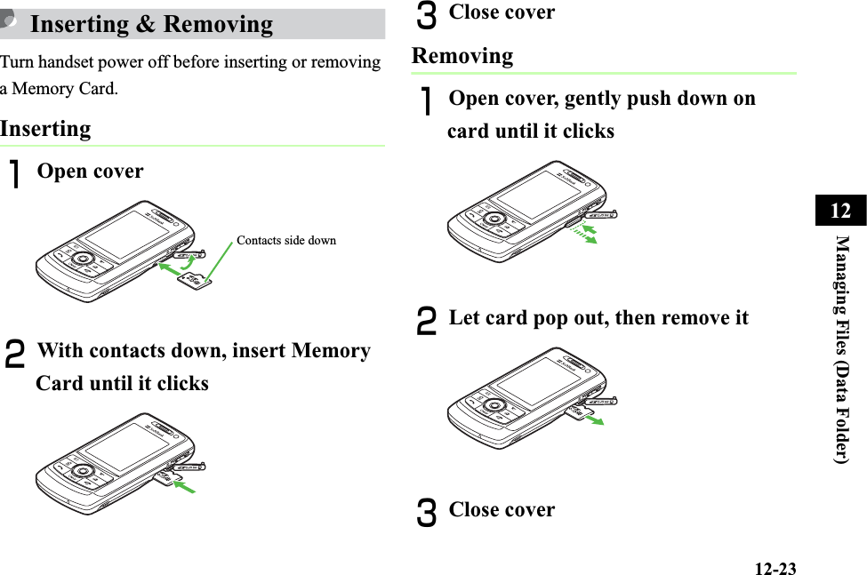 12-23Managing Files (Data Folder)12Inserting &amp; RemovingTurn handset power off before inserting or removing a Memory Card.InsertingAOpen coverBWith contacts down, insert Memory Card until it clicksCClose coverRemovingAOpen cover, gently push down on card until it clicksBLet card pop out, then remove itCClose coverContacts side down
