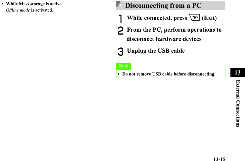 13-15External Connections13Disconnecting from a PCAWhile connected, press o (Exit)BFrom the PC, perform operations to disconnect hardware devicesCUnplug the USB cable• While Mass storage is activeOffline mode is activated.Note• Do not remove USB cable before disconnecting.