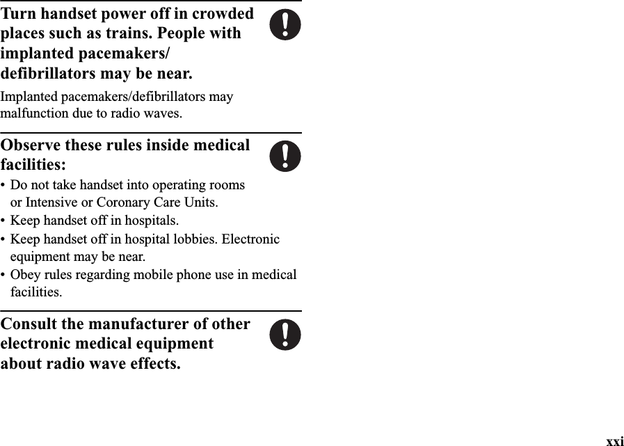 xxiTurn handset power off in crowded places such as trains. People with implanted pacemakers/defibrillators may be near.Implanted pacemakers/defibrillators may malfunction due to radio waves.Observe these rules inside medical facilities:• Do not take handset into operating rooms or Intensive or Coronary Care Units.• Keep handset off in hospitals.• Keep handset off in hospital lobbies. Electronic equipment may be near.• Obey rules regarding mobile phone use in medical facilities.Consult the manufacturer of other electronic medical equipment about radio wave effects.