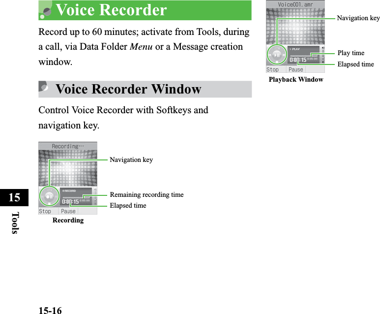 15-16Too ls15Voice RecorderRecord up to 60 minutes; activate from Tools, during a call, via Data Folder Menu or a Message creation window.Voice Recorder WindowControl Voice Recorder with Softkeys and navigation key.Recording Navigation keyElapsed timeRemaining recording timePlayback WindowNavigation keyElapsed timePlay time