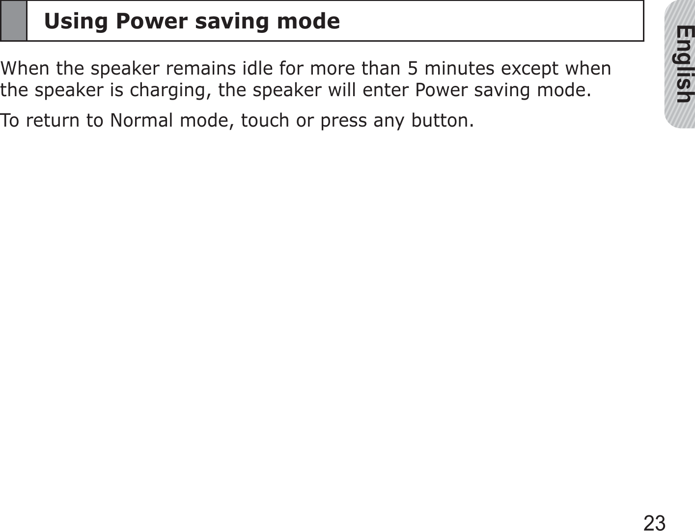 English23Using Power saving modeWhen the speaker remains idle for more than 5 minutes except when the speaker is charging, the speaker will enter Power saving mode. To return to Normal mode, touch or press any button.