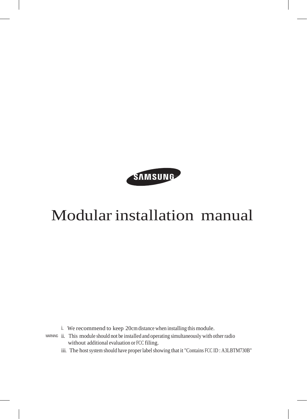                                Modular installation manual                   WARNING i.   We recommend to keep 20cm distance when installing this module. ii.  This module should not be installed and operating simultaneously with other radio without additional evaluation or FCC filing. iii.  The host system should have proper label showing that it &quot;Contains FCC ID : A3LBTM730B&quot;