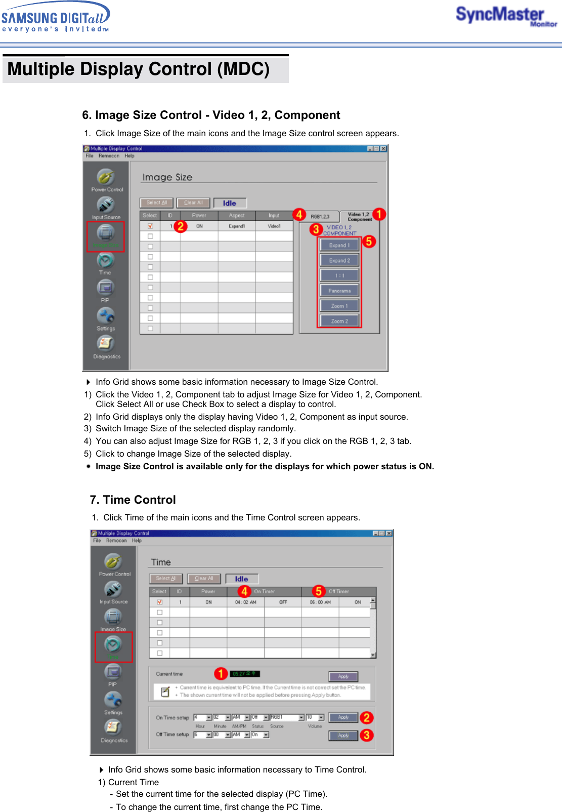  Multiple Display Control (MDC) 6. Image Size Control - Video 1, 2, Component1. Click Image Size of the main icons and the Image Size control screen appears.Info Grid shows some basic information necessary to Image Size Control.1) Click the Video 1, 2, Component tab to adjust Image Size for Video 1, 2, Component.  Click Select All or use Check Box to select a display to control.2) Info Grid displays only the display having Video 1, 2, Component as input source. 3) Switch Image Size of the selected display randomly.4) You can also adjust Image Size for RGB 1, 2, 3 if you click on the RGB 1, 2, 3 tab.5) Click to change Image Size of the selected display. Image Size Control is available only for the displays for which power status is ON. 7. Time Control1. Click Time of the main icons and the Time Control screen appears.Time Control is available only for the displays for which the power status is ON.Info Grid shows some basic information necessary to Time Control.1) Current Time - Set the current time for the selected display (PC Time).- To change the current time, first change the PC Time.